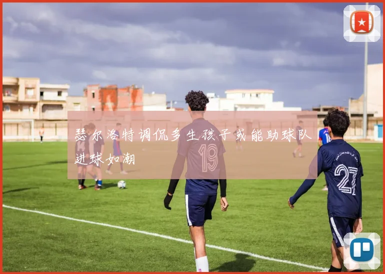 瑟尔洛特调侃多生孩子或能助球队进球如潮