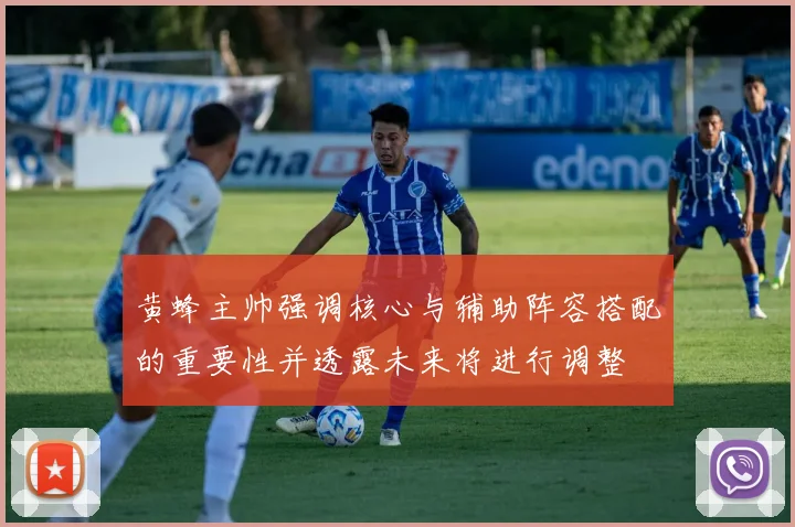 黄蜂主帅强调核心与辅助阵容搭配的重要性并透露未来将进行调整