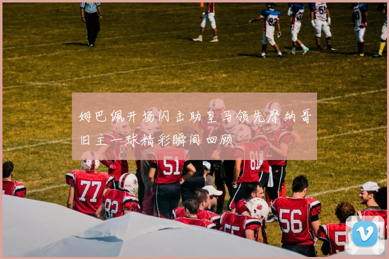 姆巴佩开场闪击助皇马领先摩纳哥旧主一球精彩瞬间回顾