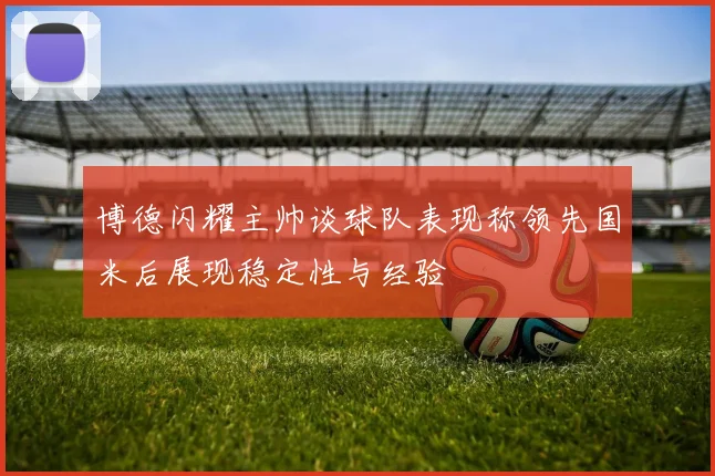 博德闪耀主帅谈球队表现称领先国米后展现稳定性与经验