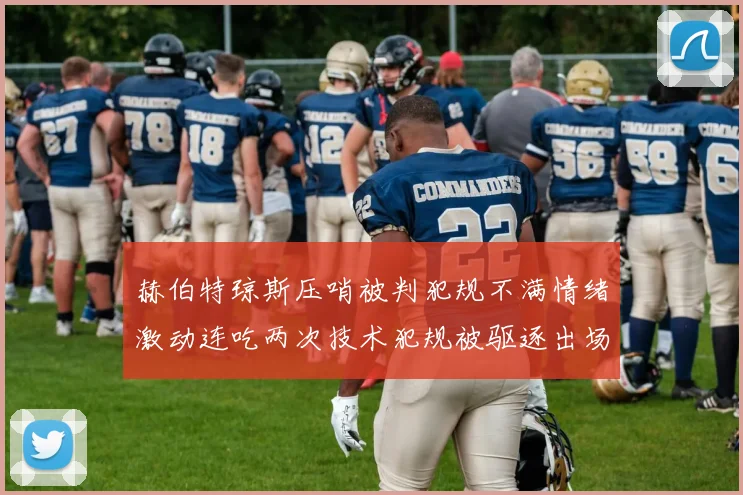 赫伯特琼斯压哨被判犯规不满情绪激动连吃两次技术犯规被驱逐出场