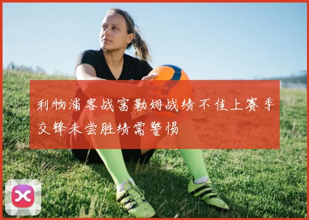 利物浦客战富勒姆战绩不佳上赛季交锋未尝胜绩需警惕