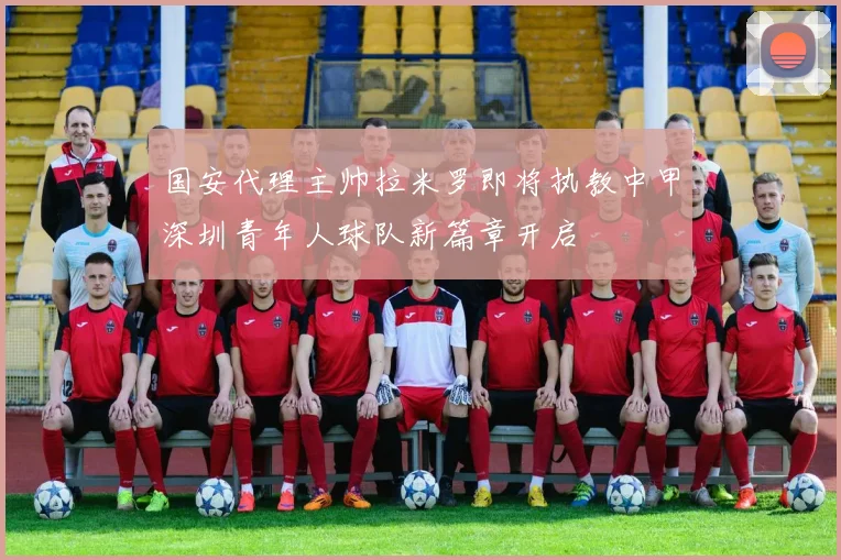 国安代理主帅拉米罗即将执教中甲深圳青年人球队新篇章开启