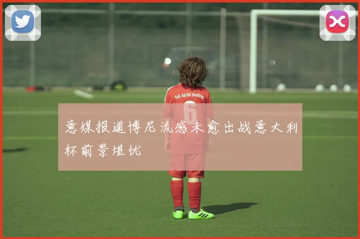 意媒报道博尼流感未愈出战意大利杯前景堪忧