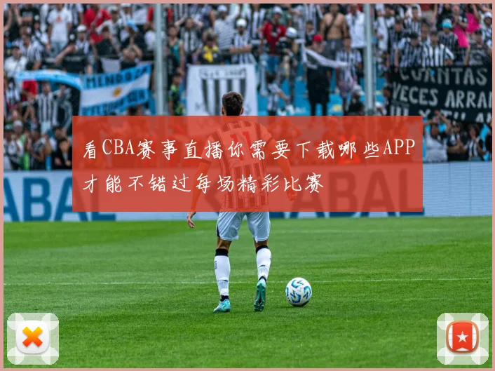 看CBA赛事直播你需要下载哪些APP才能不错过每场精彩比赛