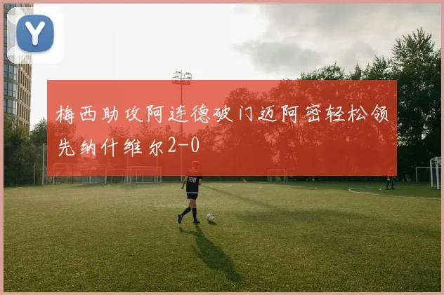 梅西助攻阿连德破门迈阿密轻松领先纳什维尔2-0