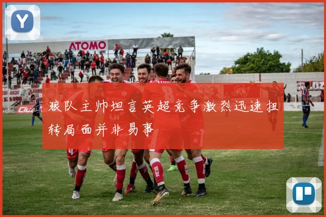 狼队主帅坦言英超竞争激烈迅速扭转局面并非易事
