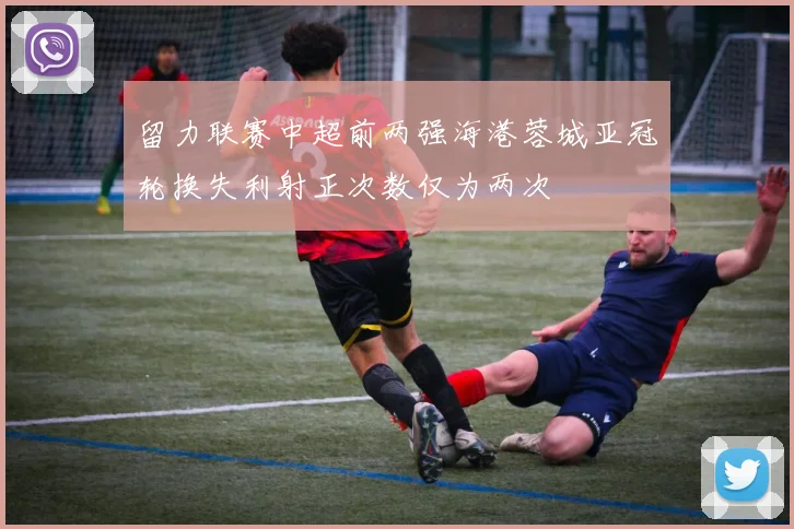 留力联赛中超前两强海港蓉城亚冠轮换失利射正次数仅为两次