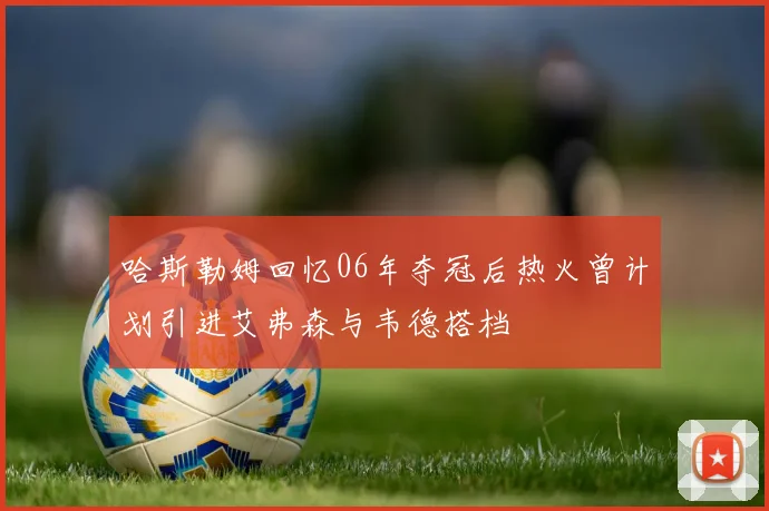 哈斯勒姆回忆06年夺冠后热火曾计划引进艾弗森与韦德搭档