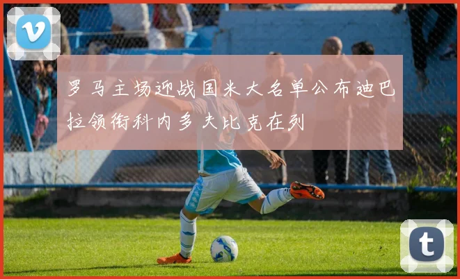 罗马主场迎战国米大名单公布迪巴拉领衔科内多夫比克在列