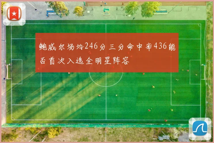 鲍威尔场均246分三分命中率436能否首次入选全明星阵容