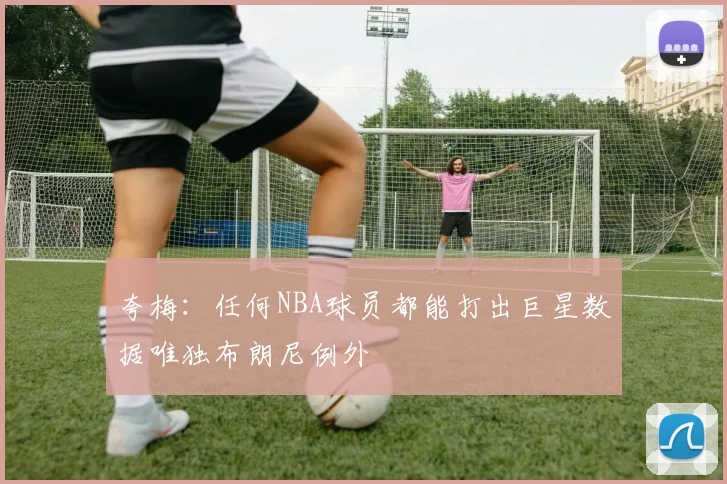 夸梅：任何NBA球员都能打出巨星数据唯独布朗尼例外