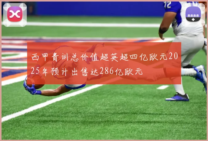 西甲青训总价值超英超四亿欧元2025年预计出售达286亿欧元