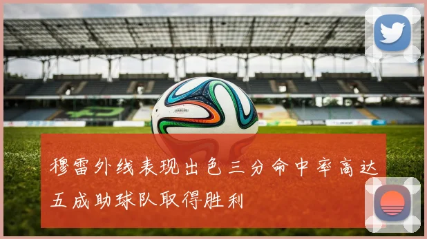 穆雷外线表现出色三分命中率高达五成助球队取得胜利