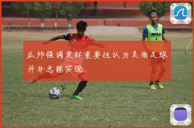瓜帅强调奖杯重要性认为美丽足球并非总能实现