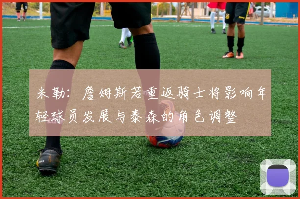 米勒：詹姆斯若重返骑士将影响年轻球员发展与泰森的角色调整