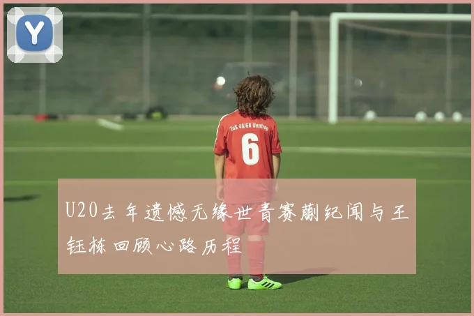 U20去年遗憾无缘世青赛蒯纪闻与王钰栋回顾心路历程