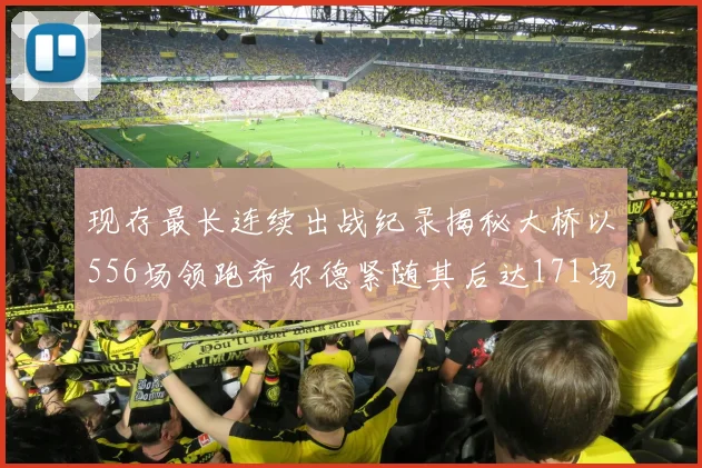 现存最长连续出战纪录揭秘大桥以556场领跑希尔德紧随其后达171场