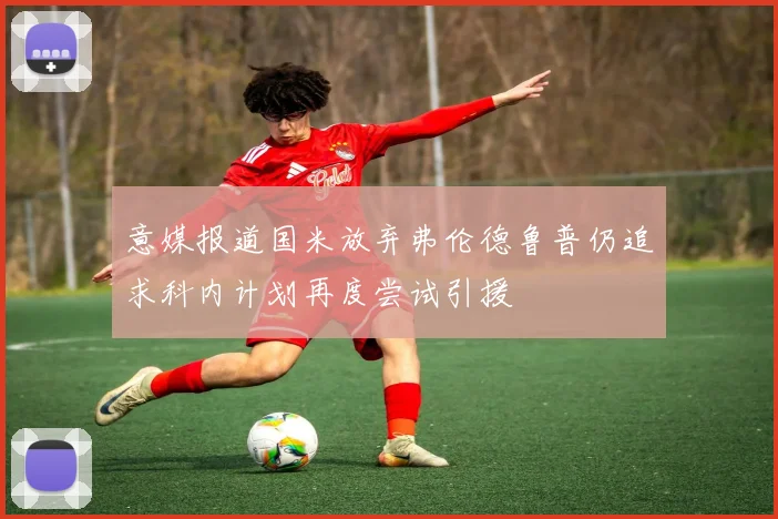 意媒报道国米放弃弗伦德鲁普仍追求科内计划再度尝试引援