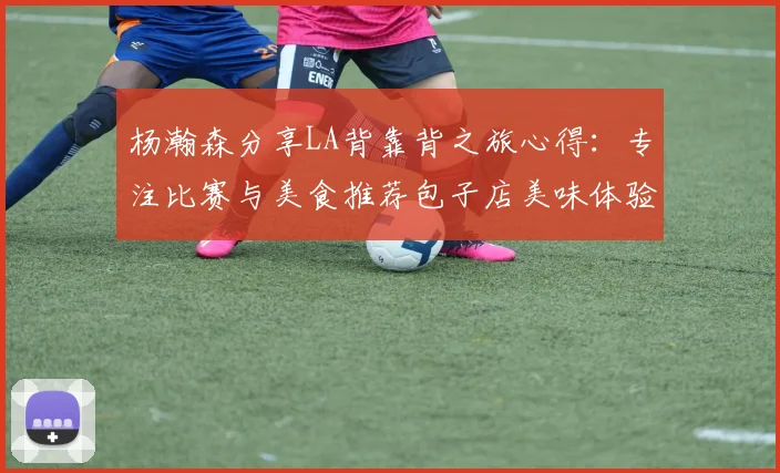杨瀚森分享LA背靠背之旅心得：专注比赛与美食推荐包子店美味体验