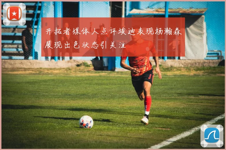 开拓者媒体人点评埃迪表现杨瀚森展现出色状态引关注