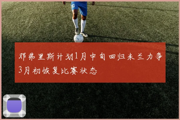 邓弗里斯计划1月中旬回归米兰力争3月初恢复比赛状态