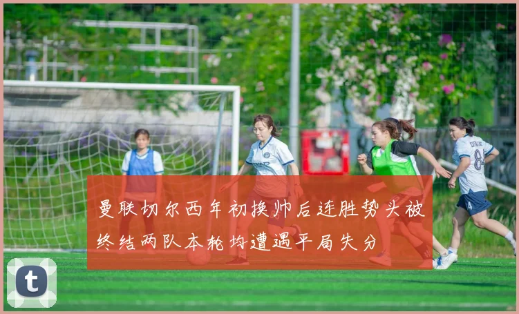 曼联切尔西年初换帅后连胜势头被终结两队本轮均遭遇平局失分