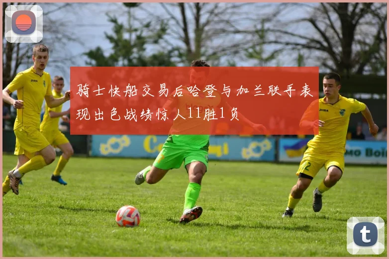 骑士快船交易后哈登与加兰联手表现出色战绩惊人11胜1负