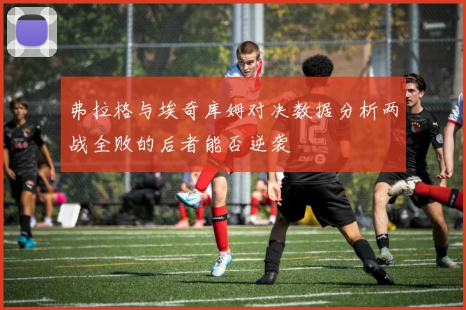 弗拉格与埃奇库姆对决数据分析两战全败的后者能否逆袭