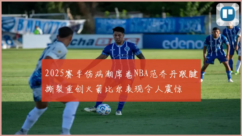 2025赛季伤病潮席卷NBA范乔丹跟腱撕裂重创火箭比尔表现令人震惊