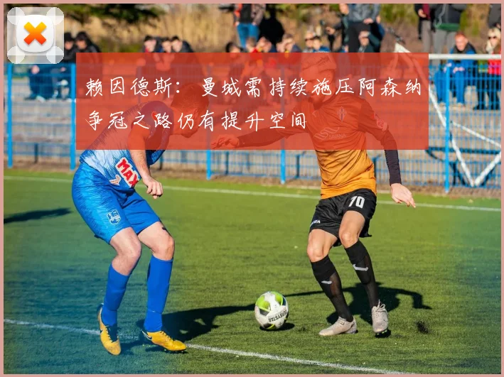 赖因德斯：曼城需持续施压阿森纳争冠之路仍有提升空间