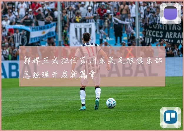 郭辉正式担任苏州东吴足球俱乐部总经理开启新篇章