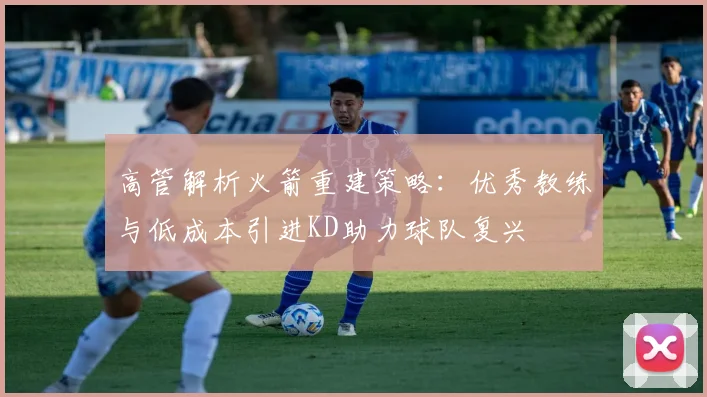 高管解析火箭重建策略：优秀教练与低成本引进KD助力球队复兴