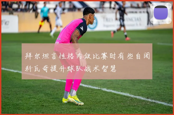 拜尔坦言性格内敛比赛时有些自闭科瓦奇提升球队战术智慧