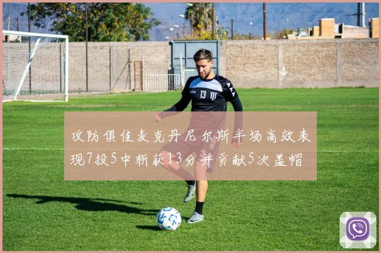 攻防俱佳麦克丹尼尔斯半场高效表现7投5中斩获13分并贡献5次盖帽