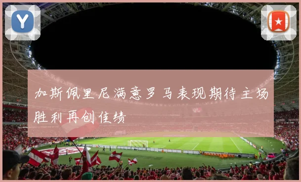 加斯佩里尼满意罗马表现期待主场胜利再创佳绩