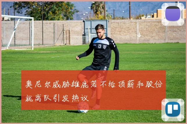 奥尼尔威胁雄鹿若不给顶薪和股份就离队引发热议