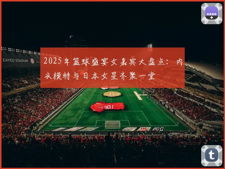 2025年篮球盛宴女嘉宾大盘点：内衣模特与日本女星齐聚一堂