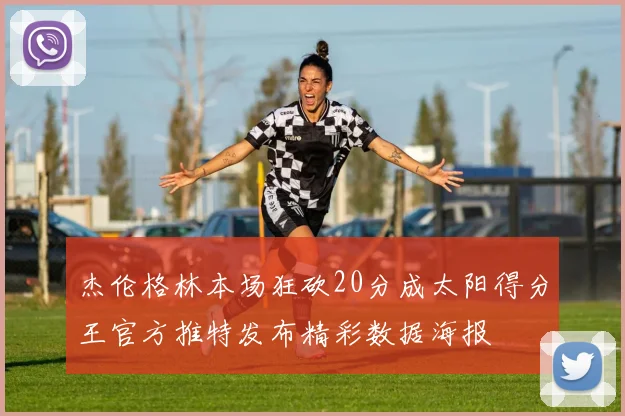 杰伦格林本场狂砍20分成太阳得分王官方推特发布精彩数据海报