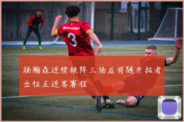 杨瀚森连续缺阵三场后将随开拓者出征五连客赛程