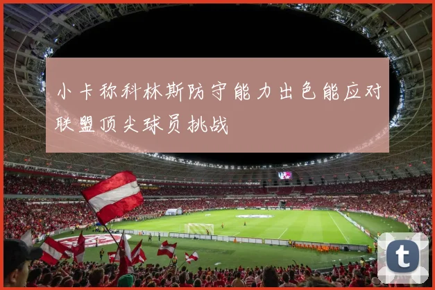 小卡称科林斯防守能力出色能应对联盟顶尖球员挑战