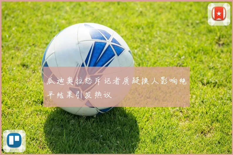 瓜迪奥拉怒斥记者质疑换人影响绝平结果引发热议