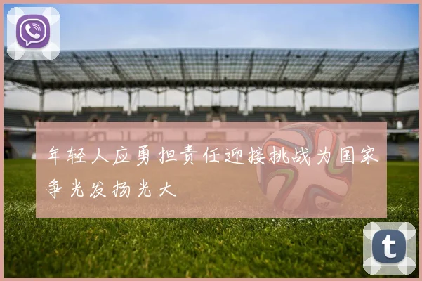 年轻人应勇担责任迎接挑战为国家争光发扬光大