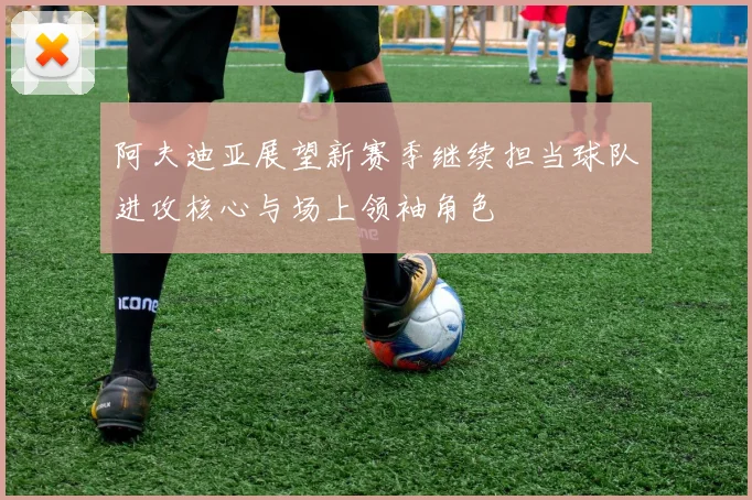 阿夫迪亚展望新赛季继续担当球队进攻核心与场上领袖角色