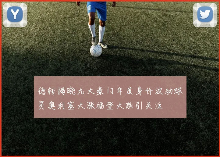 德转揭晓九大豪门年度身价波动球员奥利塞大涨福登大跌引关注