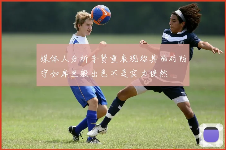 媒体人分析李贤重表现称其面对防守如库里般出色不是实力使然