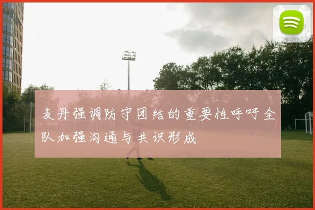 麦丹强调防守团结的重要性呼吁全队加强沟通与共识形成