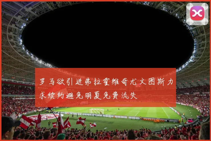 罗马欲引进弗拉霍维奇尤文图斯力求续约避免明夏免费流失