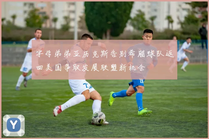 字母弟弟亚历克斯告别希腊球队返回美国争取发展联盟新机会