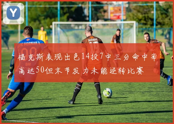福克斯表现出色14投7中三分命中率高达50但末节发力未能逆转比赛